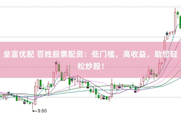 垒富优配 百姓股票配资：低门槛，高收益，助您轻松炒股！
