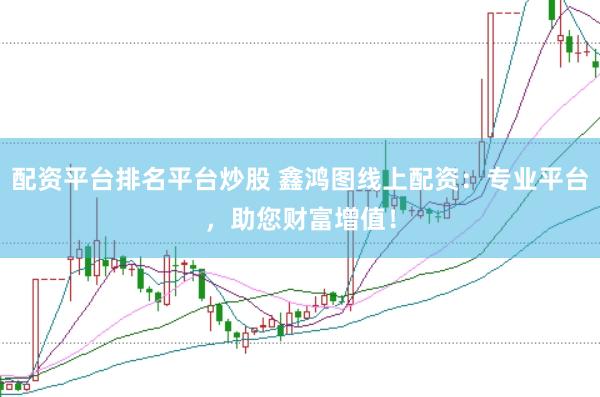 配资平台排名平台炒股 鑫鸿图线上配资：专业平台，助您财富增值！