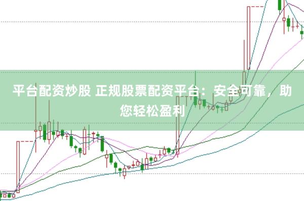 平台配资炒股 正规股票配资平台：安全可靠，助您轻松盈利