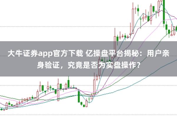 大牛证券app官方下载 亿操盘平台揭秘：用户亲身验证，究竟是否为实盘操作？