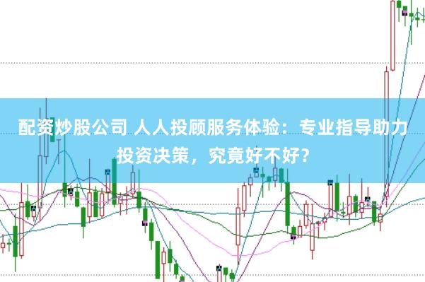 配资炒股公司 人人投顾服务体验：专业指导助力投资决策，究竟好不好？