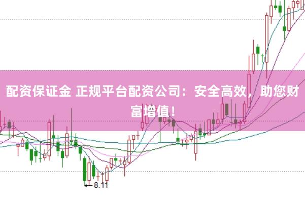 配资保证金 正规平台配资公司：安全高效，助您财富增值！