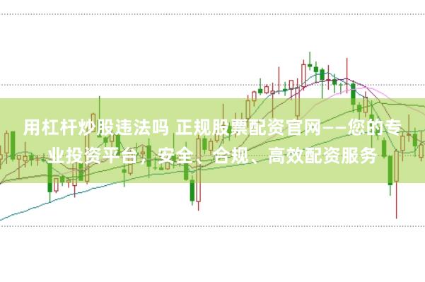 用杠杆炒股违法吗 正规股票配资官网——您的专业投资平台，安全、合规、高效配资服务