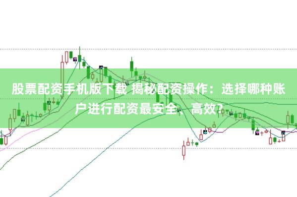 股票配资手机版下载 揭秘配资操作：选择哪种账户进行配资最安全、高效？