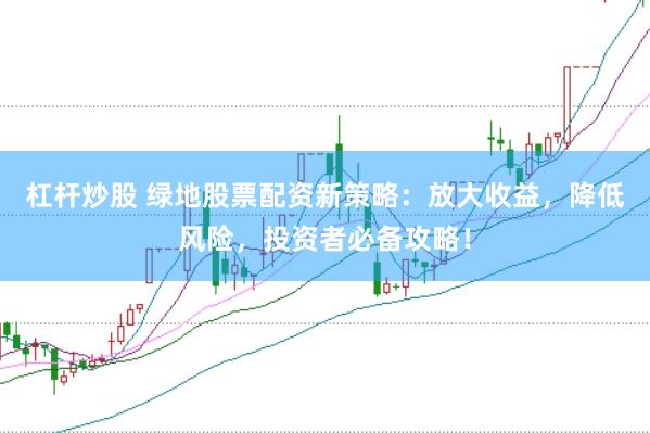 杠杆炒股 绿地股票配资新策略：放大收益，降低风险，投资者必备攻略！