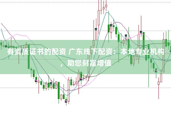 有资质证书的配资 广东线下配资：本地专业机构，助您财富增值