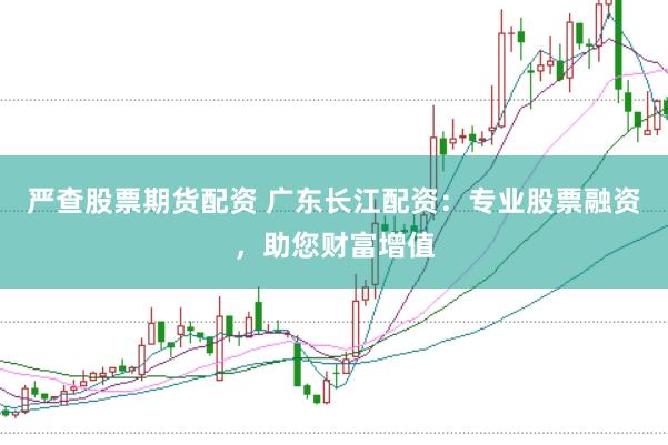 严查股票期货配资 广东长江配资：专业股票融资，助您财富增值