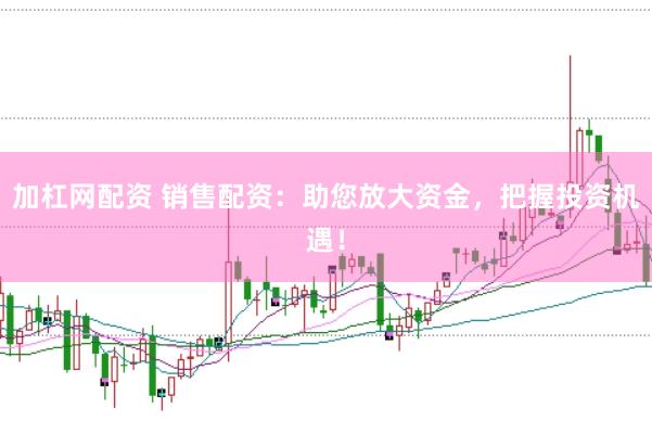 加杠网配资 销售配资：助您放大资金，把握投资机遇！