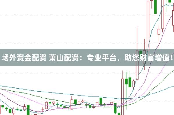 场外资金配资 萧山配资：专业平台，助您财富增值！
