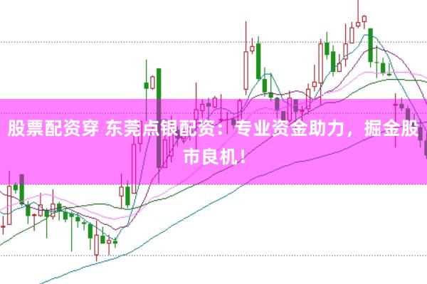 股票配资穿 东莞点银配资：专业资金助力，掘金股市良机！
