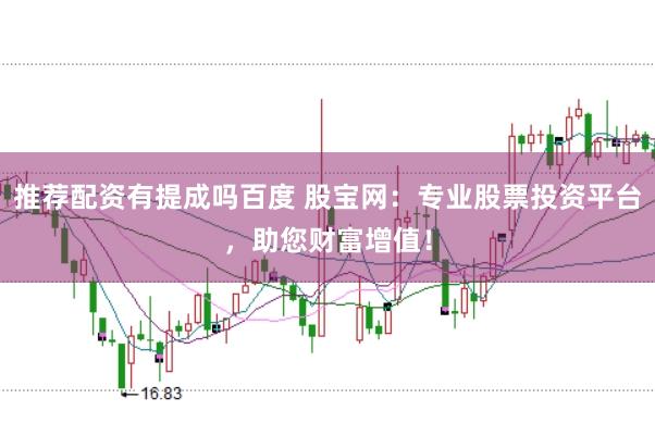 推荐配资有提成吗百度 股宝网：专业股票投资平台，助您财富增值！