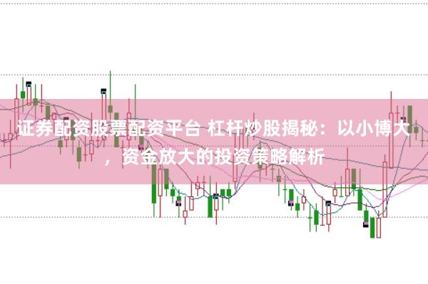 证券配资股票配资平台 杠杆炒股揭秘：以小博大，资金放大的投资策略解析