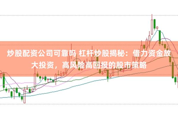 炒股配资公司可靠吗 杠杆炒股揭秘：借力资金放大投资，高风险高回报的股市策略