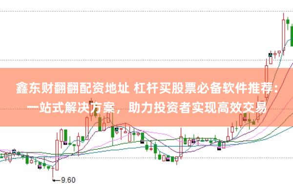 鑫东财翻翻配资地址 杠杆买股票必备软件推荐：一站式解决方案，助力投资者实现高效交易