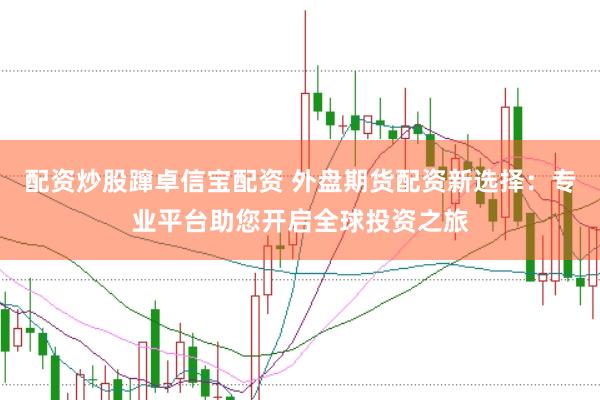 配资炒股蹿卓信宝配资 外盘期货配资新选择：专业平台助您开启全球投资之旅