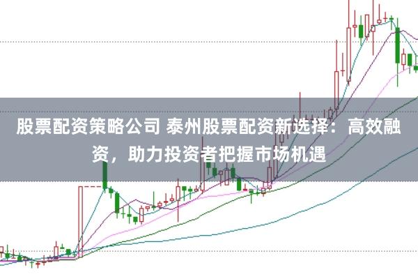 股票配资策略公司 泰州股票配资新选择：高效融资，助力投资者把握市场机遇