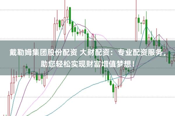 戴勒姆集团股份配资 大财配资：专业配资服务，助您轻松实现财富增值梦想！