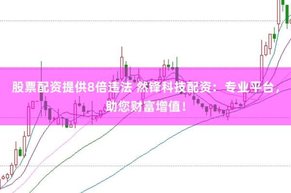 股票配资提供8倍违法 然锋科技配资：专业平台，助您财富增值！