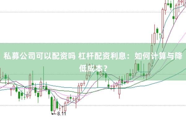私募公司可以配资吗 杠杆配资利息：如何计算与降低成本？