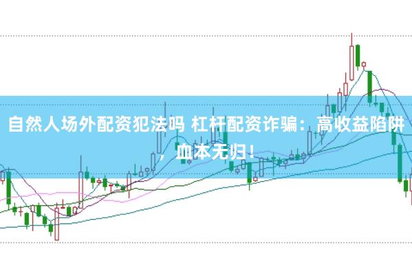 自然人场外配资犯法吗 杠杆配资诈骗：高收益陷阱，血本无归！