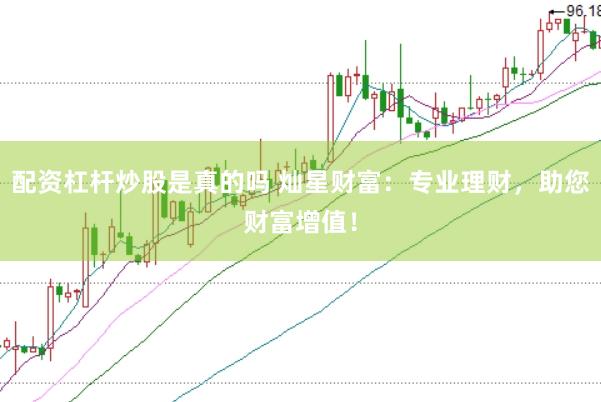 配资杠杆炒股是真的吗 灿星财富：专业理财，助您财富增值！