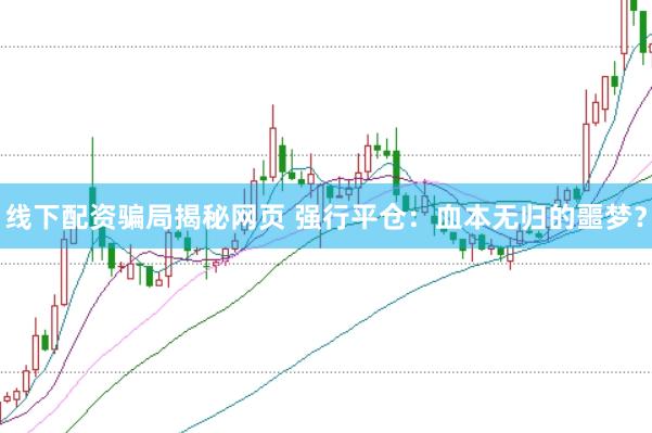 线下配资骗局揭秘网页 强行平仓：血本无归的噩梦？