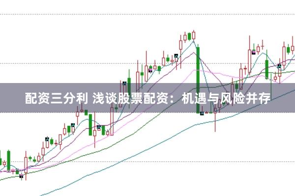 配资三分利 浅谈股票配资：机遇与风险并存