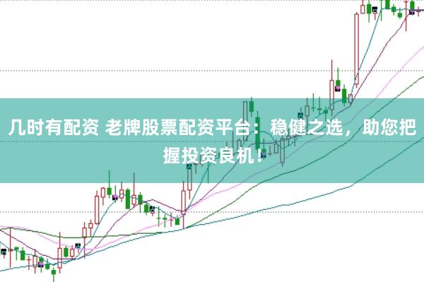 几时有配资 老牌股票配资平台：稳健之选，助您把握投资良机！