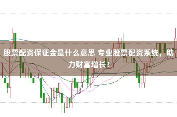 股票配资保证金是什么意思 专业股票配资系统，助力财富增长！