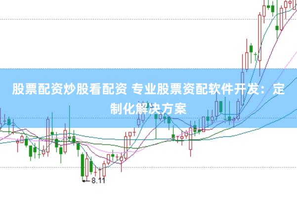 股票配资炒股看配资 专业股票资配软件开发：定制化解决方案