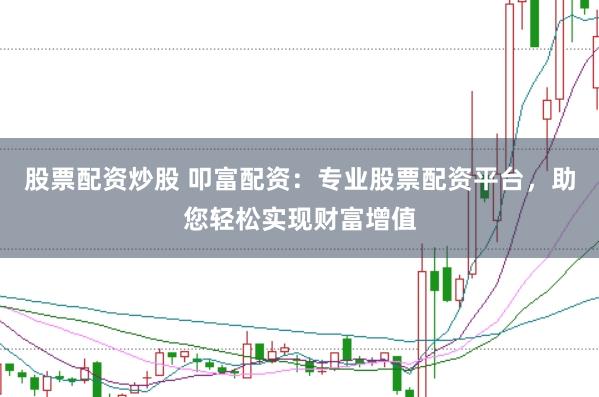 股票配资炒股 叩富配资：专业股票配资平台，助您轻松实现财富增值