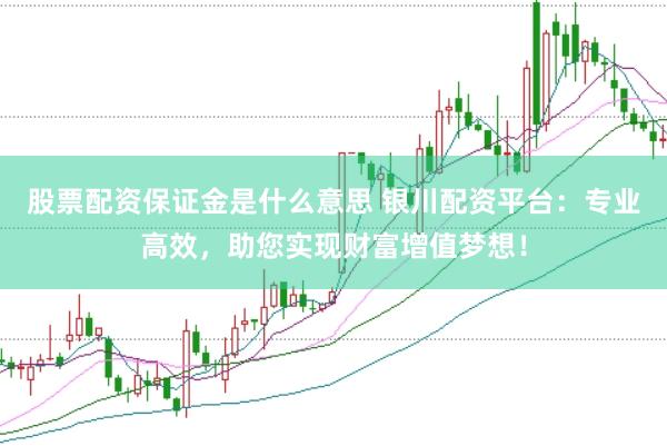 股票配资保证金是什么意思 银川配资平台：专业高效，助您实现财富增值梦想！