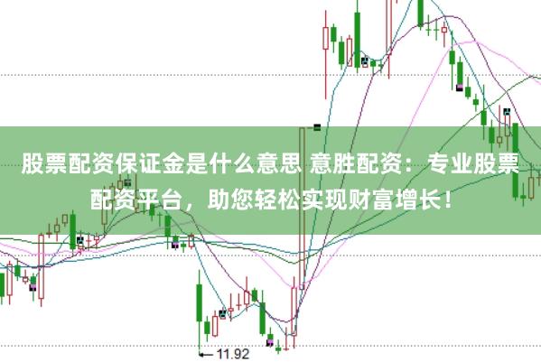 股票配资保证金是什么意思 意胜配资：专业股票配资平台，助您轻松实现财富增长！