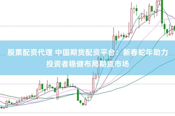 股票配资代理 中国期货配资平台：新春蛇年助力投资者稳健布局期货市场