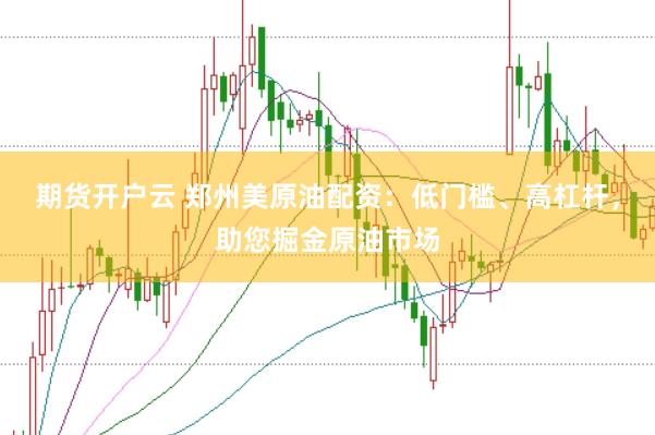 期货开户云 郑州美原油配资：低门槛、高杠杆，助您掘金原油市场