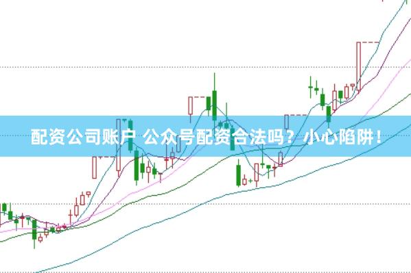 配资公司账户 公众号配资合法吗？小心陷阱！