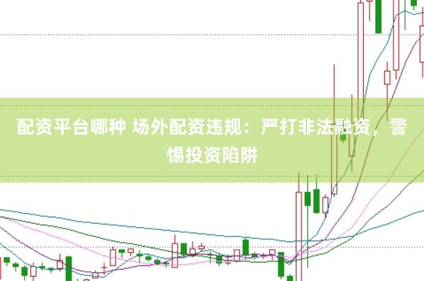配资平台哪种 场外配资违规：严打非法融资，警惕投资陷阱