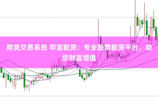 期货交易系统 叩富配资：专业股票配资平台，助您财富增值