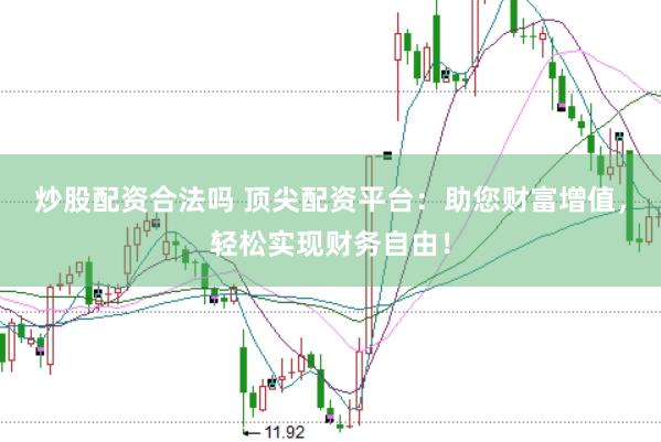 炒股配资合法吗 顶尖配资平台：助您财富增值，轻松实现财务自由！