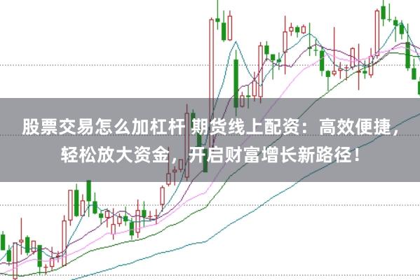 股票交易怎么加杠杆 期货线上配资：高效便捷，轻松放大资金，开启财富增长新路径！