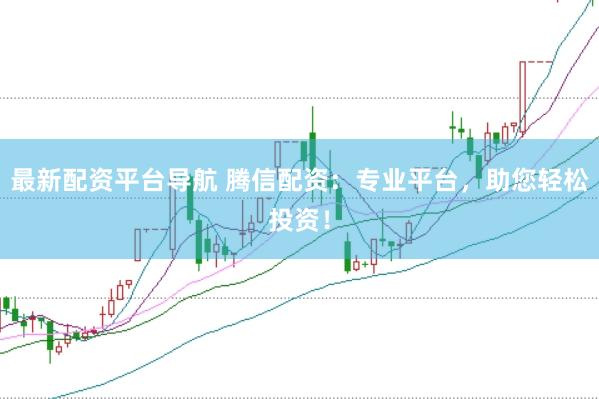 最新配资平台导航 腾信配资：专业平台，助您轻松投资！