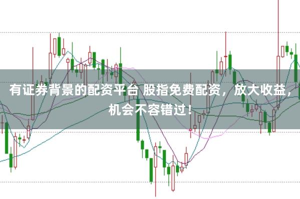 有证券背景的配资平台 股指免费配资,放大收益,机会不容错过!