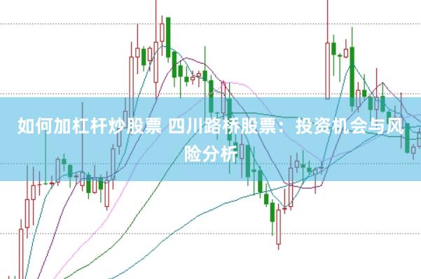 如何加杠杆炒股票 四川路桥股票：投资机会与风险分析