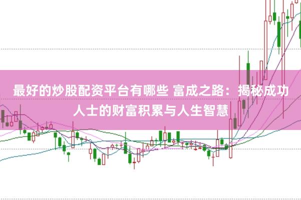最好的炒股配资平台有哪些 富成之路：揭秘成功人士的财富积累与人生智慧