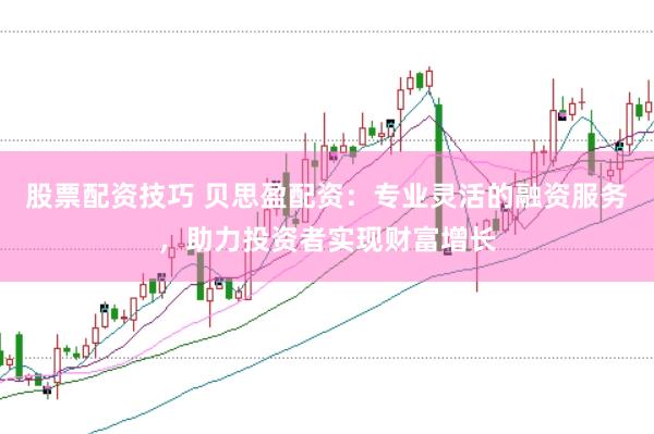 股票配资技巧 贝思盈配资：专业灵活的融资服务，助力投资者实现财富增长