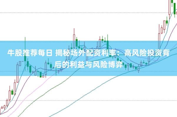 牛股推荐每日 揭秘场外配资利率：高风险投资背后的利益与风险博弈