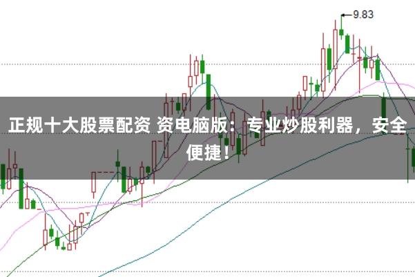 正规十大股票配资 资电脑版：专业炒股利器，安全便捷！