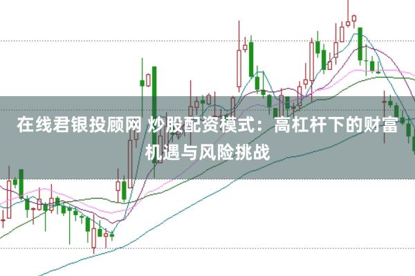在线君银投顾网 炒股配资模式：高杠杆下的财富机遇与风险挑战