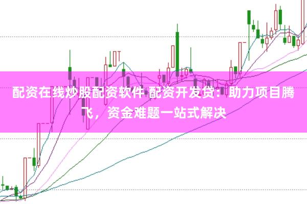 配资在线炒股配资软件 配资开发贷：助力项目腾飞，资金难题一站式解决