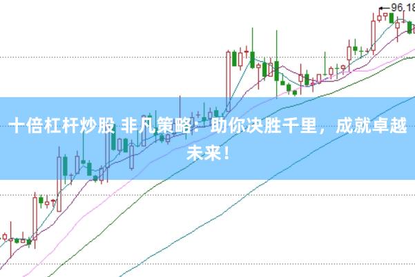 十倍杠杆炒股 非凡策略：助你决胜千里，成就卓越未来！